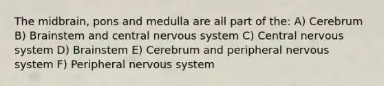 The midbrain, pons and medulla are all part of the: A) Cerebrum B) Brainstem and central nervous system C) Central nervous system D) Brainstem E) Cerebrum and peripheral nervous system F) Peripheral nervous system