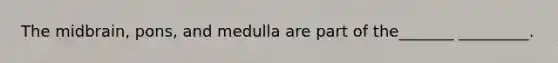 The midbrain, pons, and medulla are part of the_______ _________.