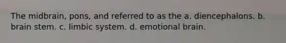 The midbrain, pons, and referred to as the a. diencephalons. b. brain stem. c. limbic system. d. emotional brain.