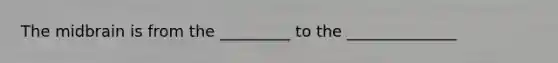 The midbrain is from the _________ to the ______________