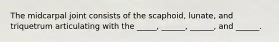 The midcarpal joint consists of the scaphoid, lunate, and triquetrum articulating with the _____, ______, ______, and ______.