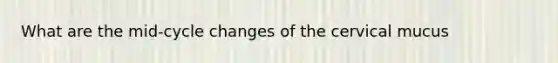 What are the mid-cycle changes of the cervical mucus