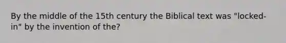 By the middle of the 15th century the Biblical text was "locked-in" by the invention of the?