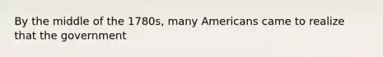 By the middle of the 1780s, many Americans came to realize that the government