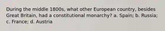 During the middle 1800s, what other European country, besides Great Britain, had a constitutional monarchy? a. Spain; b. Russia; c. France; d. Austria