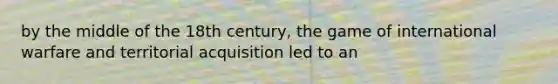 by the middle of the 18th century, the game of international warfare and territorial acquisition led to an