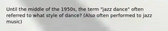 Until the middle of the 1950s, the term "jazz dance" often referred to what style of dance? (Also often performed to jazz music)