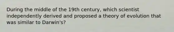 During the middle of the 19th century, which scientist independently derived and proposed a theory of evolution that was similar to Darwin's?