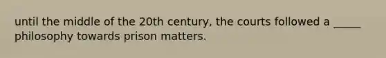 until the middle of the 20th century, the courts followed a _____ philosophy towards prison matters.