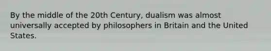 By the middle of the 20th Century, dualism was almost universally accepted by philosophers in Britain and the United States.