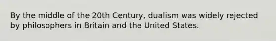 By the middle of the 20th Century, dualism was widely rejected by philosophers in Britain and the United States.