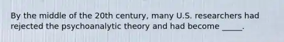 By the middle of the 20th century, many U.S. researchers had rejected the psychoanalytic theory and had become _____.