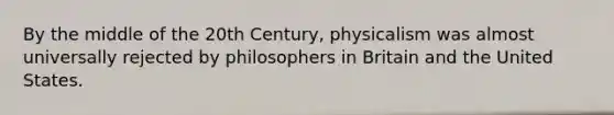 By the middle of the 20th Century, physicalism was almost universally rejected by philosophers in Britain and the United States.