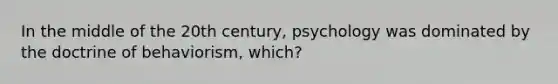 In the middle of the 20th century, psychology was dominated by the doctrine of behaviorism, which?