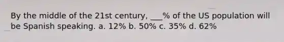 By the middle of the 21st century, ___% of the US population will be Spanish speaking. a. 12% b. 50% c. 35% d. 62%