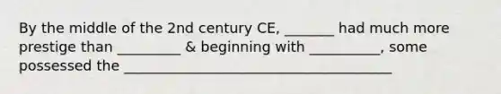 By the middle of the 2nd century CE, _______ had much more prestige than _________ & beginning with __________, some possessed the ______________________________________