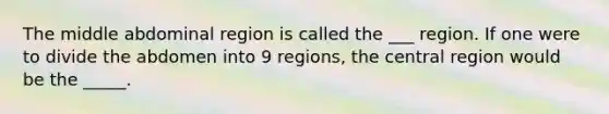 The middle abdominal region is called the ___ region. If one were to divide the abdomen into 9 regions, the central region would be the _____.