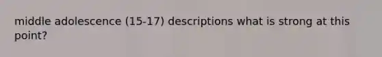 middle adolescence (15-17) descriptions what is strong at this point?