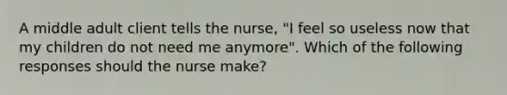 A middle adult client tells the nurse, "I feel so useless now that my children do not need me anymore". Which of the following responses should the nurse make?