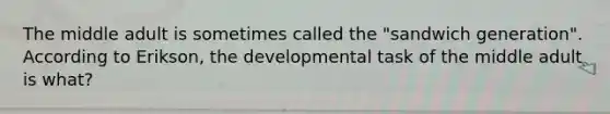 The middle adult is sometimes called the "sandwich generation". According to Erikson, the developmental task of the middle adult is what?