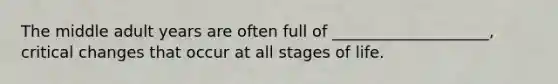 The middle adult years are often full of ____________________, critical changes that occur at all stages of life.