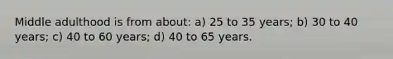 Middle adulthood is from about: a) 25 to 35 years; b) 30 to 40 years; c) 40 to 60 years; d) 40 to 65 years.