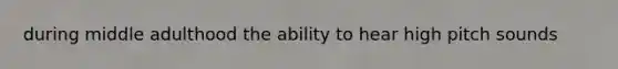 during middle adulthood the ability to hear high pitch sounds