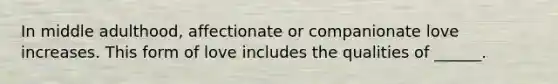 In middle adulthood, affectionate or companionate love increases. This form of love includes the qualities of ______.