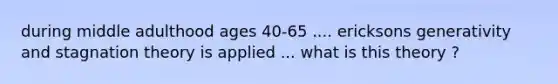 during middle adulthood ages 40-65 .... ericksons generativity and stagnation theory is applied ... what is this theory ?