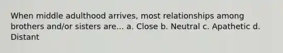 When middle adulthood arrives, most relationships among brothers and/or sisters are... a. Close b. Neutral c. Apathetic d. Distant