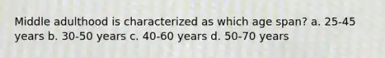 Middle adulthood is characterized as which age span? a. 25-45 years b. 30-50 years c. 40-60 years d. 50-70 years