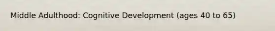 Middle Adulthood: Cognitive Development (ages 40 to 65)