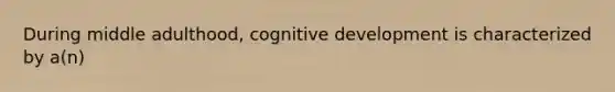 During middle adulthood, cognitive development is characterized by a(n)