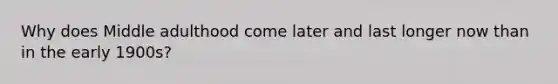 Why does Middle adulthood come later and last longer now than in the early 1900s?