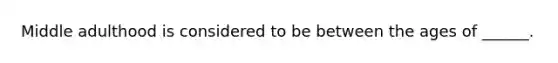 Middle adulthood is considered to be between the ages of ______.