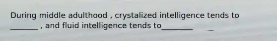 During middle adulthood , crystalized intelligence tends to _______ , and fluid intelligence tends to________