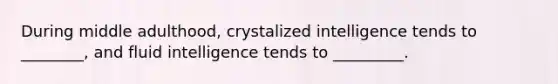 During middle adulthood, crystalized intelligence tends to ________, and fluid intelligence tends to _________.