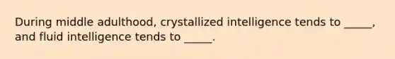 During middle adulthood, crystallized intelligence tends to _____, and fluid intelligence tends to _____.