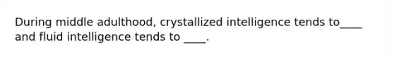 During middle adulthood, crystallized intelligence tends to____ and fluid intelligence tends to ____.