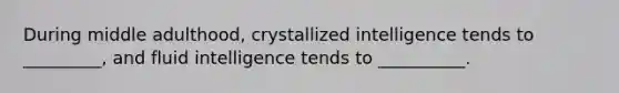 During middle adulthood, crystallized intelligence tends to _________, and fluid intelligence tends to __________.