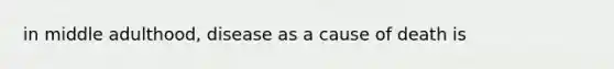 in middle adulthood, disease as a cause of death is