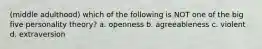 (middle adulthood) which of the following is NOT one of the big five personality theory? a. openness b. agreeableness c. violent d. extraversion