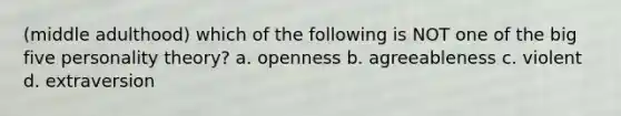 (middle adulthood) which of the following is NOT one of the big five personality theory? a. openness b. agreeableness c. violent d. extraversion