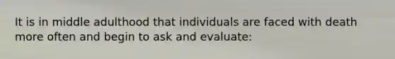 It is in middle adulthood that individuals are faced with death more often and begin to ask and evaluate: