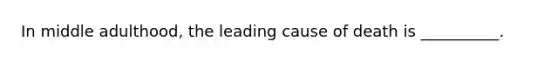 In middle adulthood, the leading cause of death is __________.