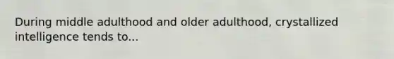 During middle adulthood and older adulthood, crystallized intelligence tends to...