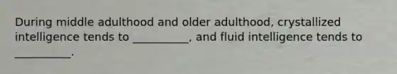 During middle adulthood and older adulthood, crystallized intelligence tends to __________, and fluid intelligence tends to __________.