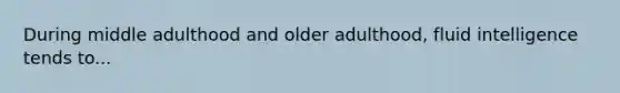 During middle adulthood and older adulthood, fluid intelligence tends to...