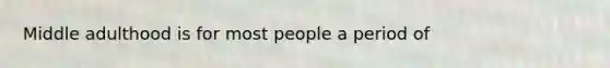 Middle adulthood is for most people a period of