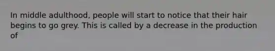 In middle adulthood, people will start to notice that their hair begins to go grey. This is called by a decrease in the production of